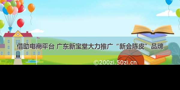 借助电商平台 广东新宝堂大力推广“新会陈皮”品牌