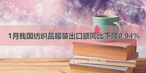 1月我国纺织品服装出口额同比下降0.94%