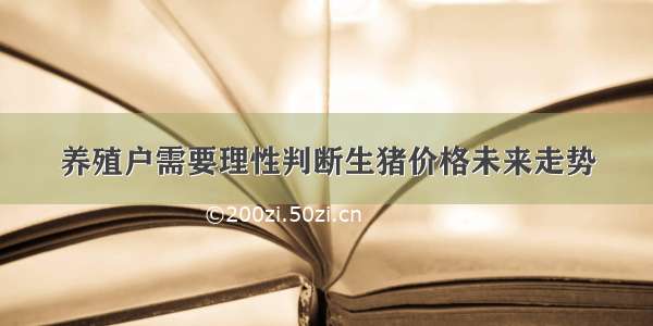 养殖户需要理性判断生猪价格未来走势