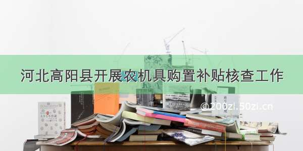河北高阳县开展农机具购置补贴核查工作
