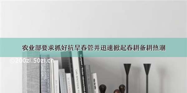 农业部要求抓好抗旱春管并迅速掀起春耕备耕热潮