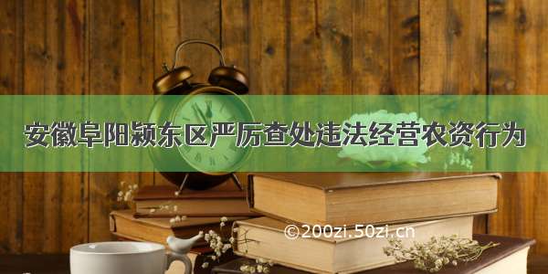 安徽阜阳颍东区严厉查处违法经营农资行为