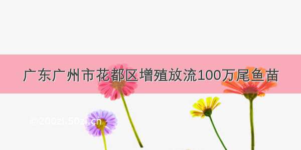 广东广州市花都区增殖放流100万尾鱼苗