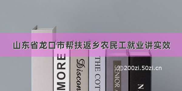 山东省龙口市帮扶返乡农民工就业讲实效