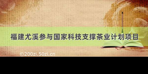 福建尤溪参与国家科技支撑茶业计划项目