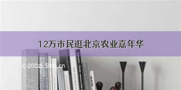 12万市民逛北京农业嘉年华