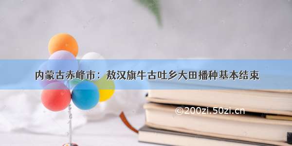 内蒙古赤峰市：敖汉旗牛古吐乡大田播种基本结束