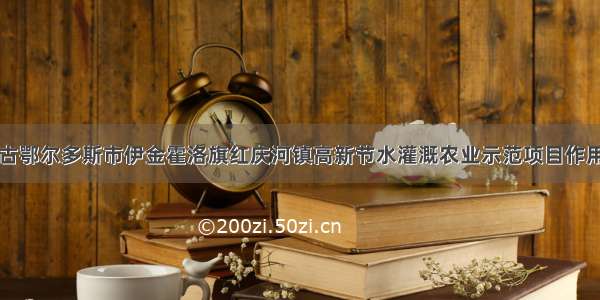 内蒙古鄂尔多斯市伊金霍洛旗红庆河镇高新节水灌溉农业示范项目作用显著