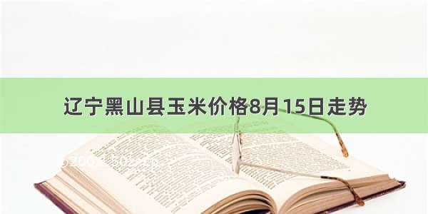 辽宁黑山县玉米价格8月15日走势