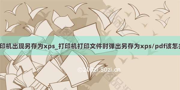 打印机出现另存为xps_打印机打印文件时弹出另存为xps/pdf该怎办?