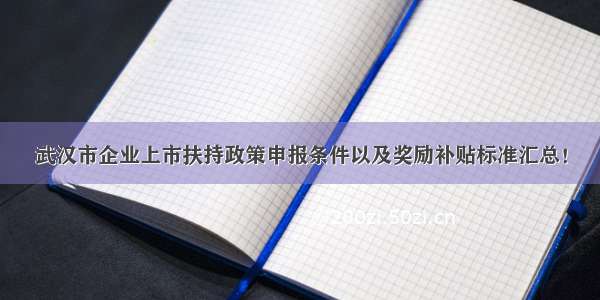 武汉市企业上市扶持政策申报条件以及奖励补贴标准汇总！