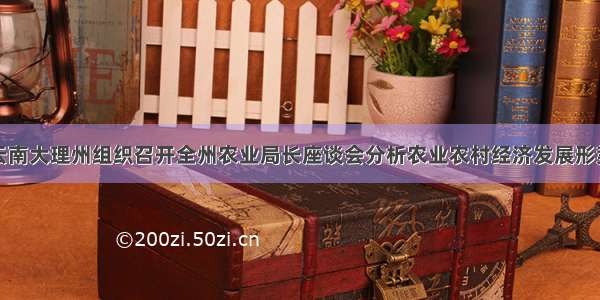 云南大理州组织召开全州农业局长座谈会分析农业农村经济发展形势