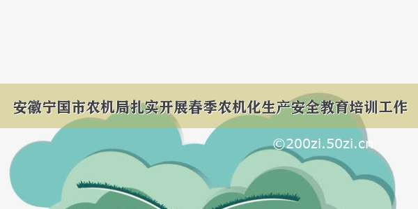 安徽宁国市农机局扎实开展春季农机化生产安全教育培训工作