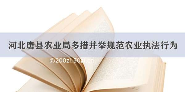 河北唐县农业局多措并举规范农业执法行为