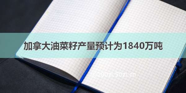 加拿大油菜籽产量预计为1840万吨