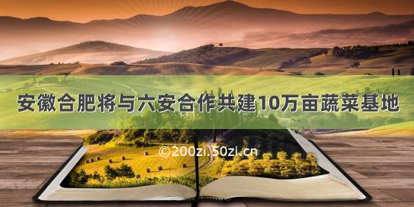 安徽合肥将与六安合作共建10万亩蔬菜基地