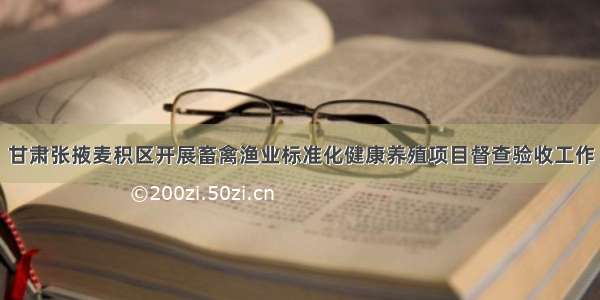 甘肃张掖麦积区开展畜禽渔业标准化健康养殖项目督查验收工作