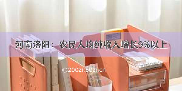 河南洛阳：农民人均纯收入增长9%以上