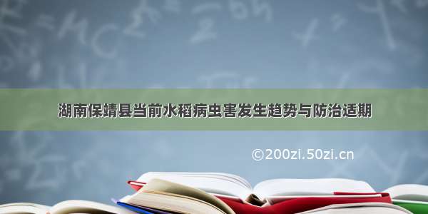 湖南保靖县当前水稻病虫害发生趋势与防治适期