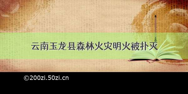 云南玉龙县森林火灾明火被扑灭