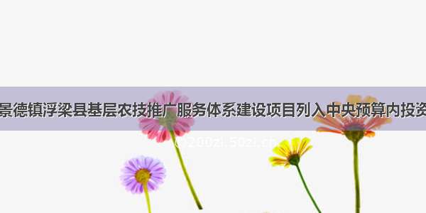 江西景德镇浮梁县基层农技推广服务体系建设项目列入中央预算内投资计划