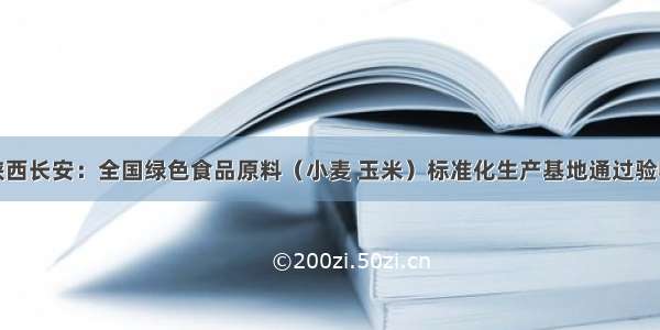 陕西长安：全国绿色食品原料（小麦 玉米）标准化生产基地通过验收