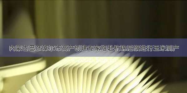 内蒙古巴彦淖尔市高产创建专家组赴杭锦后旗进行玉米测产