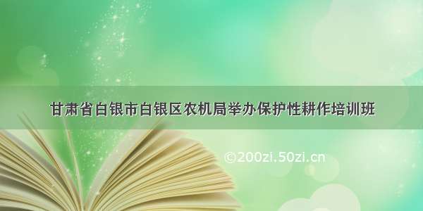 甘肃省白银市白银区农机局举办保护性耕作培训班