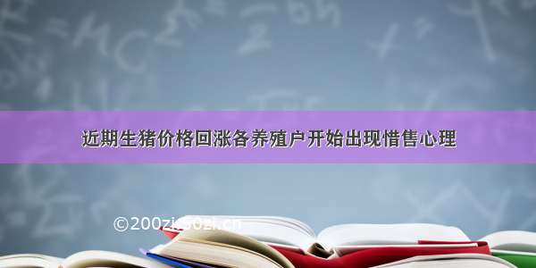 近期生猪价格回涨各养殖户开始出现惜售心理