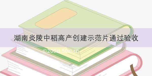 湖南炎陵中稻高产创建示范片通过验收