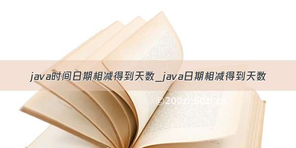 java时间日期相减得到天数_java日期相减得到天数