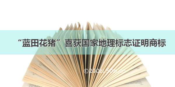 “蓝田花猪”喜获国家地理标志证明商标