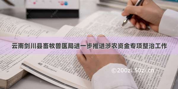 云南剑川县畜牧兽医局进一步推进涉农资金专项整治工作