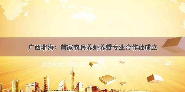 广西北海：首家农民养虾养蟹专业合作社成立