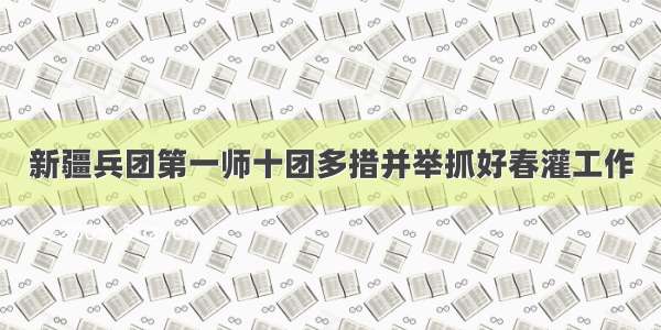 新疆兵团第一师十团多措并举抓好春灌工作