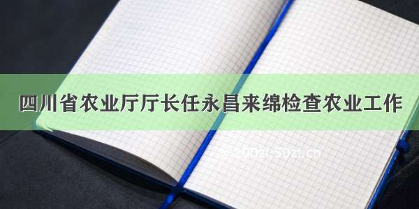 四川省农业厅厅长任永昌来绵检查农业工作