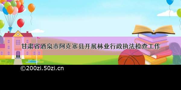 甘肃省酒泉市阿克塞县开展林业行政执法检查工作