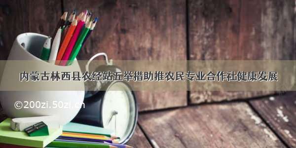 内蒙古林西县农经站五举措助推农民专业合作社健康发展