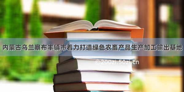 内蒙古乌兰察布丰镇市着力打造绿色农畜产品生产加工输出基地