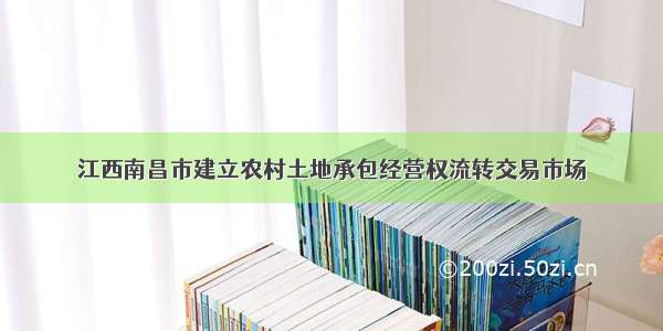 江西南昌市建立农村土地承包经营权流转交易市场