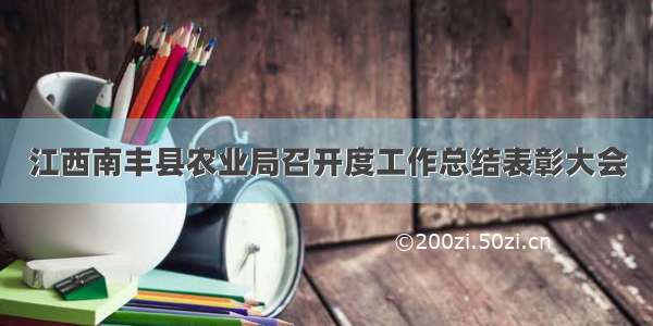 江西南丰县农业局召开度工作总结表彰大会