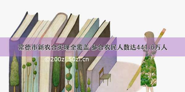 常德市新农合实现全覆盖 参合农民人数达441.6万人