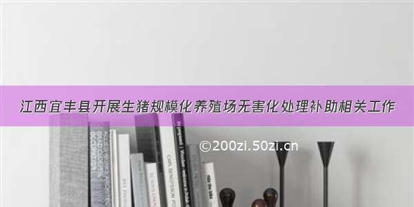 江西宜丰县开展生猪规模化养殖场无害化处理补助相关工作