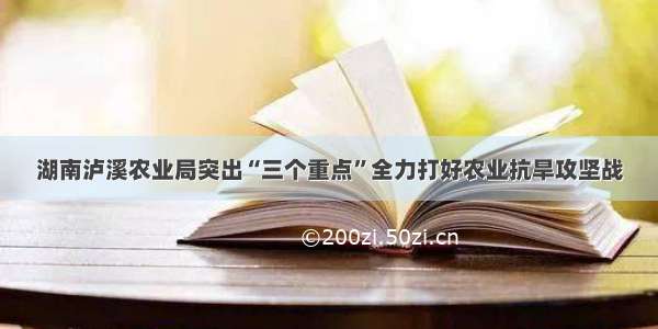 湖南泸溪农业局突出“三个重点”全力打好农业抗旱攻坚战