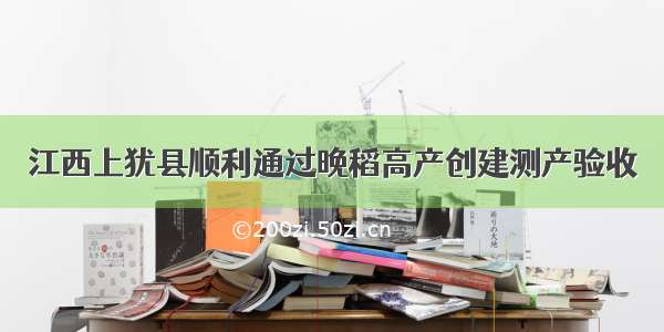 江西上犹县顺利通过晚稻高产创建测产验收