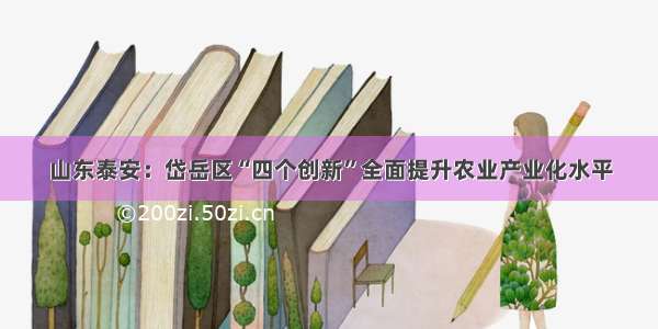 山东泰安：岱岳区“四个创新”全面提升农业产业化水平