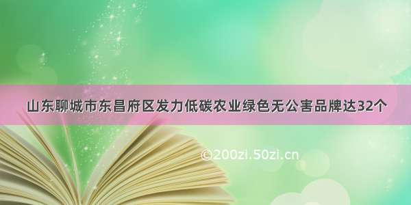 山东聊城市东昌府区发力低碳农业绿色无公害品牌达32个