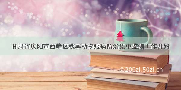 甘肃省庆阳市西峰区秋季动物疫病防治集中监测工作开始