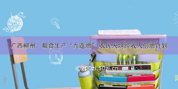 广西柳州：粮食生产“九连增” 农民人均纯收入倍增计划