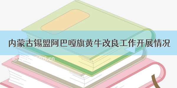 内蒙古锡盟阿巴嘎旗黄牛改良工作开展情况